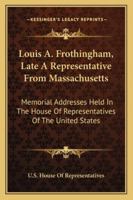 Louis A. Frothingham, Late A Representative From Massachusetts: Memorial Addresses Held In The House Of Representatives Of The United States 1432594648 Book Cover