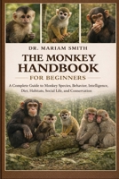 THE MONKEY HANDBOOK FOR BEGINNERS: A Complete Guide to Monkey Species, Behavior, Intelligence, Diet, Habitats, Social Life, and Conservation B0GMWL96VT Book Cover