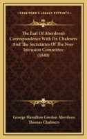 The Earl Of Aberdeen's Correspondence With Dr. Chalmers And The Secretaries Of The Non-Intrusion Committee 1104488795 Book Cover