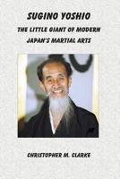 Sugino Yoshio: The Little Giant of Modern Japan's Martial Arts 1502418029 Book Cover