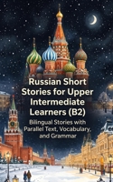 Russian Short Stories for Upper Intermediate Learners (B2): Bilingual Stories with Parallel Text, Vocabulary, and Grammar B0HBMJP3F4 Book Cover