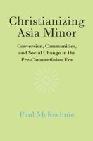 Christianizing Asia Minor: Conversion, Communities, and Social Change in the Pre-Constantinian Era 1108481469 Book Cover