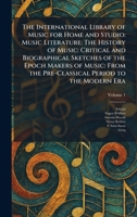 The International Library of Music for Home and Studio: Music Literature: The History of Music: Critical and Biographical Sketches of the Epoch Makers ... the Pre-Classical Period to the Modern Era 1025491084 Book Cover