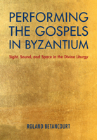 Performing the Gospels in Byzantium: Sight, Sound, and Space in the Divine Liturgy 1108491391 Book Cover