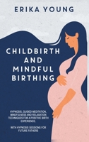 Childbirth and Mindful Birthing: Hypnosis, Guided Meditation, Mindfulness, And Relaxation Techniques for A Positive Birth Experience. With Hypnosis Sessions for Future Fathers. 180125687X Book Cover