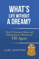 What's Life Without a Dream?: How I Overcame Abuse and Delinquency to Become an FBI Agent 1665759089 Book Cover