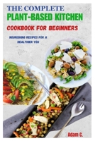 THE COMPLETE PLANT-BASED KITCHEN COOKBOOK FOR BEGINNERS: Nourishing Recipes for a Healthier You B0CLB9QCSM Book Cover