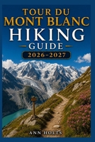 TOUR DU MONT BLANC HIKING GUIDE 2026-2027: Best Trails, Beginner and Solo Hike Tips, Waterfalls, Scenic Routes, and Itineraries (Ultimate Cruise & Hiking Adventure Series) B0H31RG5P1 Book Cover