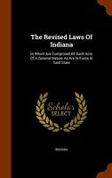 The Revised Laws of Indiana, in Which Are Comprised All Such Acts of a General Nature as Are in Force in Said State; Adopted and Enacted by the Genera 1276834810 Book Cover
