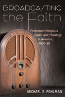 Broadcasting the Faith: Protestant Religious Radio and Theology in America, 1920-50 1725290820 Book Cover