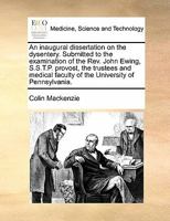 An inaugural dissertation on the dysentery. Submitted to the examination of the Rev. John Ewing, S.S.T.P. provost, the trustees and medical faculty of the University of Pennsylvania. 1171429746 Book Cover