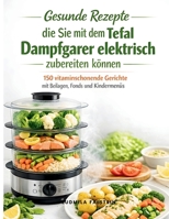 Gesunde Rezepte die Sie mit dem Tefal Dampfgarer elektrisch zubereiten können: 150 vitaminschonende Gerichte mit Beilagen, Fonds und Kindermenüs (German Edition) B0GT4VRFQG Book Cover