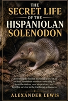 THE SECRET LIFE OF THE HISPANIOLAN SOLENODON: Uncovering the hidden nocturnal world of an ancient, venomous survivor—revealing its secret behaviors, ... for survival in the Caribbean wilderness. B0GZG42711 Book Cover