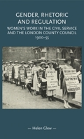 Gender, Rhetoric and Regulation: Women's Work in the Civil Service and the London County Council, 1900-55 1526146630 Book Cover