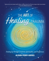 The Art of Healing Trauma: Finding Joy through Creativity, Spirituality and forgiveness 1777883008 Book Cover