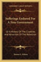 Sufferings Endured for a Free Government: Or, A History of the Cruelties and Atrocities of the Rebel 1017908583 Book Cover