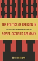 The Politics of Religion in Soviet-Occupied Germany: The Case of Berlin-Brandenburg 1945-1949 0739151258 Book Cover