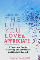 Creating The Life You Love & Appreciate: 6 Things You Can Do To Develop Self-Compassion And Live Fully For Self 0578674009 Book Cover