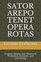 Sator Arepo Tenet Opera Rotas: Prayers, Rituals, and Charms of Protection, Exorcism, and Uncrossing. 1076973094 Book Cover