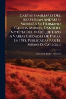 Cartas Familiares Del Abate Juan Andrés [i Morel] A Su Hermano Carlos Andrés, Dándole Noticia Del Viaje Que Hizo A Varias Ciudades De Italia En 1785, ... Par El Mismo D. Carlos, 1 1246160420 Book Cover