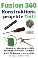 Fusion 360 Konstruktionsprojekte Teil 1: 10 leichte bis mittelschwere CAD Konstruktionsprojekte Schritt für Schritt für Fortgeschrittene erklärt 3987420235 Book Cover