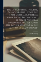 The Lincolnshire Tragedy, Passages in the Life of the Faire Gospeller, Mistress Anne Askew, Recounted by Ye Pen of Nicholas Moldwarp, and Set Forth [Or Rather, Written] by the Author of 'mary Powell'. 1016713029 Book Cover