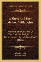 A Short and Easie Method With the Deists: Wherein the Certainty of the Christian Religion is Demonstrated, by Infallible Proof From Four Rules, Which ... or That Can Possibly Be. In a Letter to A... 1275693636 Book Cover