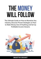 The Money Will Follow: The Ultimate Guide on How to Monetize Any Industry, Discover Proven Strategies on How to Make Money Out of Anything and Set Up Profitable Income Streams 3094333834 Book Cover