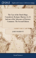 The case of the Dutch ships, considered. By James Marriot, LL.D. And one of the Advocates of Doctors-Commons. The second edition. 1170437389 Book Cover