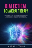 Dialectical Behavioral Therapy: The Final Guide to take Control of Borderline Personality Disorders, Anxiety, Addictions. Learn Mindfulness, Interpersonal Effectiveness and Emotion Regulation B089M61JPL Book Cover