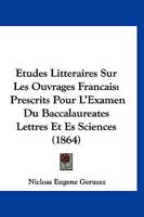 Etudes Litteraires Sur Les Ouvrages Francais: Prescrits Pour L'Examen Du Baccalaureates Lettres Et Es Sciences (1864) 1120476321 Book Cover