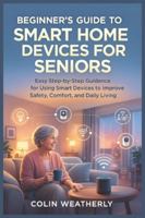 BEGINNER’S GUIDE TO SMART HOME DEVICES FOR SENIORS: Easy Step-by-Step Guidance for Using Smart Devices to Improve Safety, Comfort, and Daily Living B0G3QLSVCF Book Cover