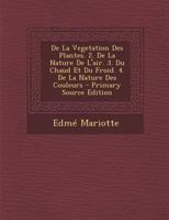 de la Vegetation Des Plantes. 2. de la Nature de l'Air. 3. Du Chaud Et Du Froid. 4. de la Nature Des Couleurs 027466030X Book Cover