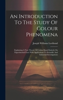 An Introduction To The Study Of Colour Phenomena: Explaining A New Theory Of Colour Based Entirely On Experimental Facts With Applications To Scientific And Industrial Investigations 1020587830 Book Cover