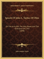 Speech Of John L. Taylor, Of Ohio: On The Army Bill, The Veto Power, And The Ordinance Of 1787 1169405460 Book Cover