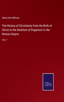 The History of Christianity, From the Birth of Christ to the Abolition of Paganism in the Roman Empire; Volume 1 1017651337 Book Cover