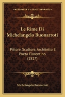 Le Rime Di Michelangelo Buonarroti: Pittore, Scultore, Architetto E Poeta Fiorentino (1817) 1166755932 Book Cover