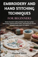 EMBROIDERY AND HAND STITCHING TECHNIQUES FOR BEGINNERS: Master Essential Crafting Methods with Step-by-Step Instructions, Inspiring Pattern Ideas, and ... for Elevating Textile Fabric Art Projects B0FN749QSZ Book Cover