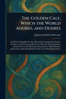The Golden Calf, Which the World Adores, and Desires 1022995936 Book Cover