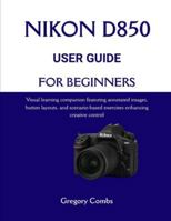 NIKON D850 USER GUIDE FOR BEGINNERS: Visual learning companion featuring annotated images, button layouts, and scenario-based exercises enhancing creative control B0G49CZQ89 Book Cover