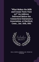 What Makes the Milk and Cream Tests Vary So? an Address Delivered Before the Connecticut Dairymen's Association, at Hartford, Conn., Jan. 16th, 1901 1355606098 Book Cover