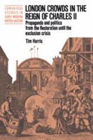 London Crowds in the Reign of Charles II: Propaganda and Politics from the Restoration until the Exclusion Crisis (Cambridge Studies in Early Modern British History) 0521326230 Book Cover