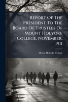 Report Of The President To The Board Of Trustees Of Mount Holyoke College, November, 1911 1024762521 Book Cover