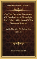 On The Curative Treatment Of Paralysis And Neuralgia, And Other Affections Of The Nervous System: With The Aid Of Galvanism 1437058965 Book Cover