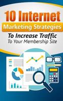 10 Internet Marketing Strategies to Increase Traffic to Your Membership Site: Personal Finance 1540345335 Book Cover