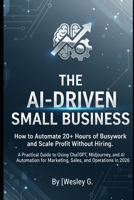 The AI-Driven Small Business: How to Automate 20+ Hours of Busywork and Scale Profit Without Hiring. B0GMQL1MJY Book Cover
