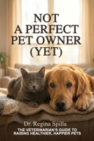 Not a Perfect Pet Owner (Yet): The Veterinarian's Guide to Raising Healthier, Happier Pets B0HBBCX9K7 Book Cover