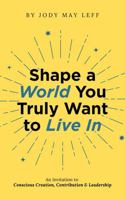 Shape a World You Truly Want to Live In: An Invitation to Conscious Creation, Contribution & Leadership (Shape a World Series) B0GTR5BSXQ Book Cover