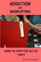 Addiction and Shoplifting: How to Stop the Act of Theft 1523449276 Book Cover