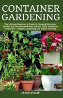 Container Gardening: The Ultimate Beginners Guide to Growing Bounty of Edibles and Ornamental Plants in Pots, Tubs, and Other Containers - Organic Gardening and Indoor Growing B087FJD73J Book Cover